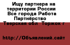 Ищу партнера на территории России  - Все города Работа » Партнёрство   . Тверская обл.,Торжок г.